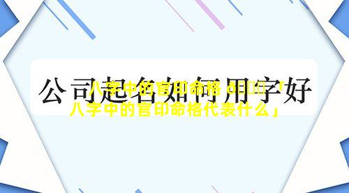 八字中的官印命格 🐟 「八字中的官印命格代表什么」
